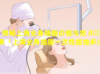 揭秘上海全身抽脂价格与效 🐘 果「上海全身抽脂一次性能抽多少斤」